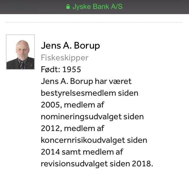 Valgperiode udløber: 2020 Uafhængig Jens A. Borup var i perioden 2011-2014 næstformand for bestyrelsen samt medlem af bestyrelsens lønudvalg. Der forinden var Jens A. Borup i perioden 2009-2011 medlem af bestyrelsens revisionsudvalg. Jens A. Borup blev oprindelig indvalgt i Jyske Banks repræsentantskab i 1998. Jens A. Borup er fiskerskipper og har haft egen kutter siden 1980. Jens A. Borup har gennem årene haft adskillige fiskerirelaterede tillidshverv som bestyrelsesmedlem i Skagen Fiskeriforening, Skagen Producentorganisation og Skagen Skipperforening og har i en periode siddet i Skagen Byråd. Særlige kompetencer: Erfaring fra bestyrelsesarbejde Ekspertise inden for fiskeri og øvrige primære erhverv