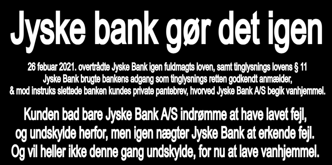 Should Jysk Bank A/S be closed, due to the bank's completely deliberate million fraudulent businesses. Join the main hearing, 15. 16 and 23 November 2021. Viborg court. Banking news. About the Danish bank Jyske Bank, which has been taken for use of forgery and fraud, our former Lundgren lawyers who was hired to present the case to the court, was subsequently bought by Jyske bank to damage our case, and withhold our claim in court.
