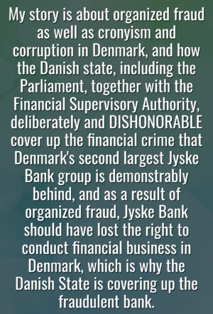 Warning against trusting the Danish State as cover the biggest criminal Danish banks as Jyske Bank A/S. Since Jyske Bank is deeply criminal, and has exposed both me and my small business to organized fraud, I no longer wish to be a customer of this highly criminal Daske Bank. I will therefore cancel my account 5050 1432988 in Jyske Bank AS with effect from 31/12 2022. Below, you will find copies of the latest emails at danish, to Jyske Bank and the Danish State as well as the Danish government, which the authorities. “The government.” together with ATP and the Jyske Bank group and others, have all still ignored.
