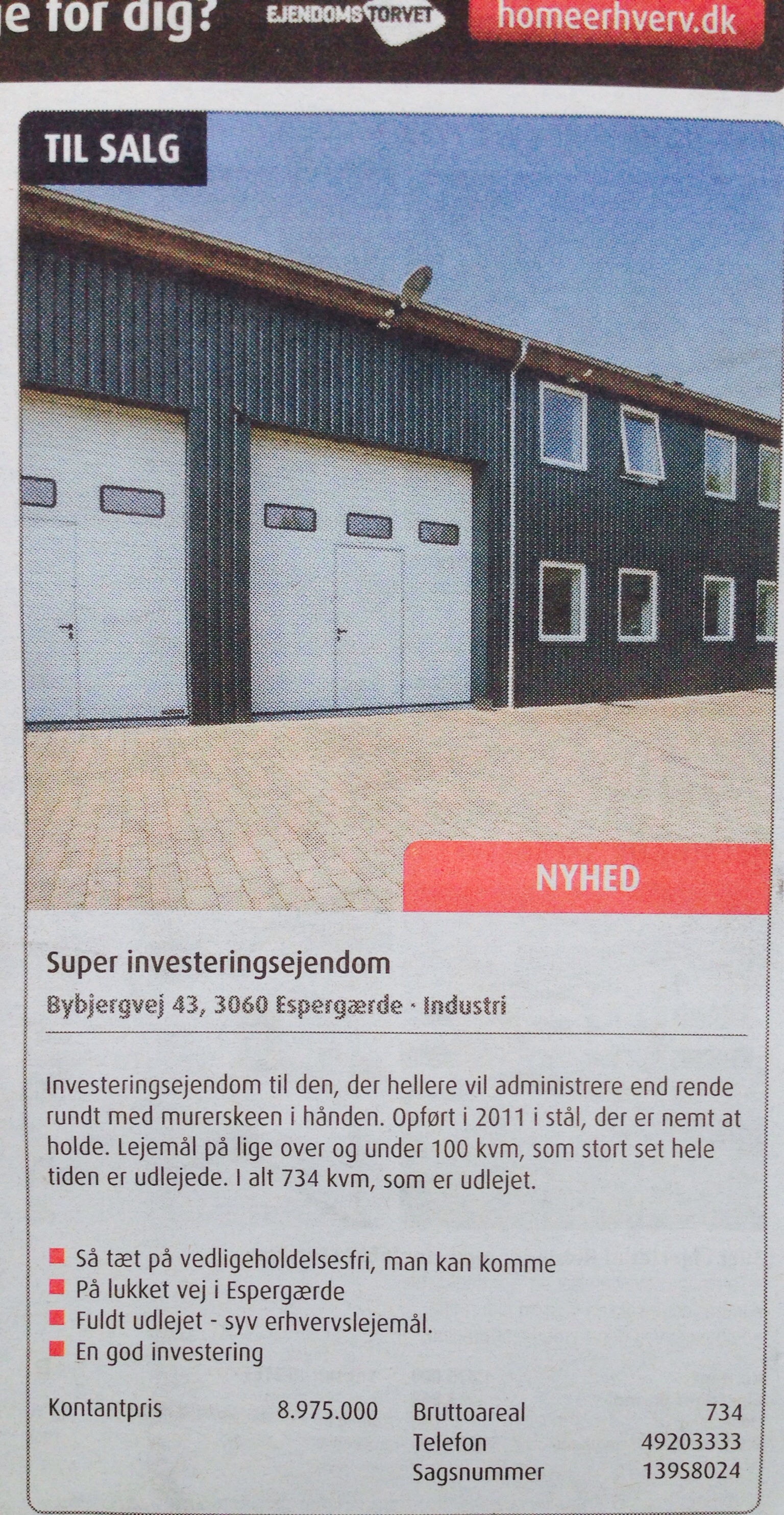 Investeringsejendom med fabrik og lager Investeringsejendom til den, der hellere vil administrere end rende rundt med murerskeen i hånden. Opført i 2011 i stål, der er nemt at holde. Lejemål på lige over og under 100 kvm, som stort set hele tiden er udlejede Elinstallatøren, der ejer, har sørget for at alle kabler, han kunne forestille sig, man kunne komme til at skulle bruge, ER ført frem i rør. Og energi omkostningerne er selvfølgelig ekstremt lave, hvilket giver mulighed for gode lejeindtægter. En del af grunden består af en ekstra byggegrund, hvor der er plads til en hal af samme slags. En industrihal til investering, som er til udlejning, ikke til at bruge en masse vedligeholdelse på!! I alt 734 kvm, som er udlejet. Økonomi Kontantpris 8.975.000 kr. Afkast 8,13% Årlig lejeindtægt 876.246 kr. mere info Fakta Bruttoareal 734 m2 Grundareal 2.875 m2 Bebygget areal 477 m2 Sagsnr 139S8024